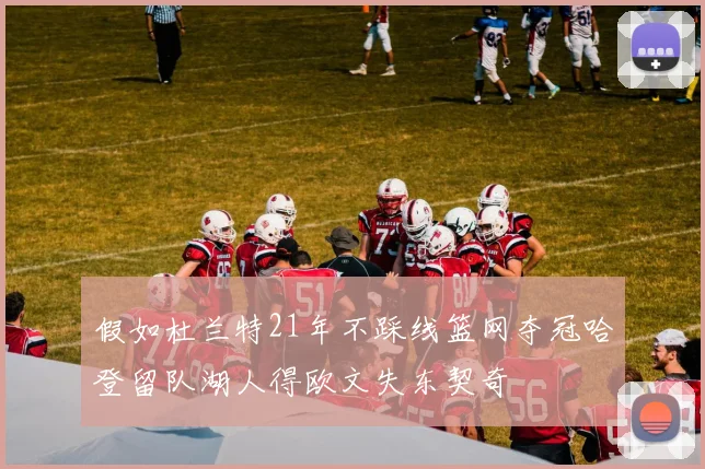 假如杜兰特21年不踩线篮网夺冠哈登留队湖人得欧文失东契奇