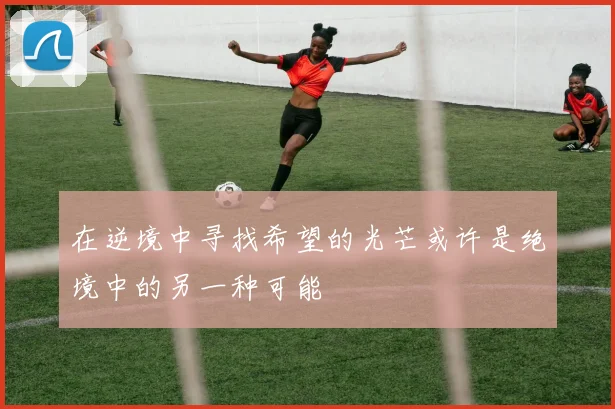 在逆境中寻找希望的光芒或许是绝境中的另一种可能