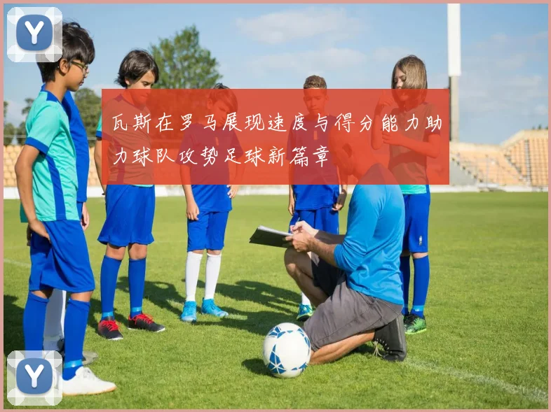 瓦斯在罗马展现速度与得分能力助力球队攻势足球新篇章