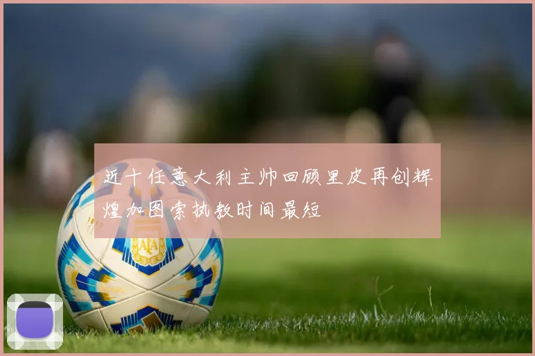 近十任意大利主帅回顾里皮再创辉煌加图索执教时间最短