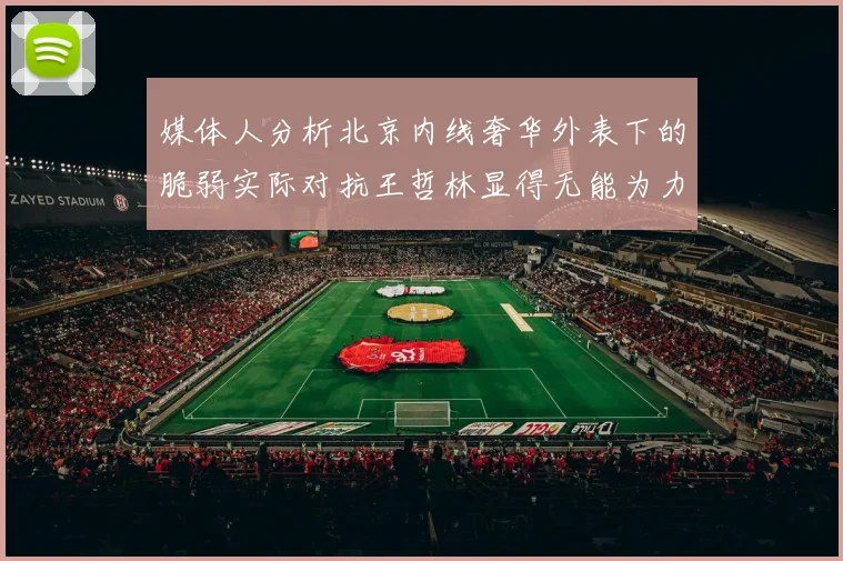 媒体人分析北京内线奢华外表下的脆弱实际对抗王哲林显得无能为力