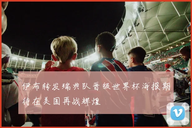 伊布转发瑞典队晋级世界杯海报期待在美国再战辉煌