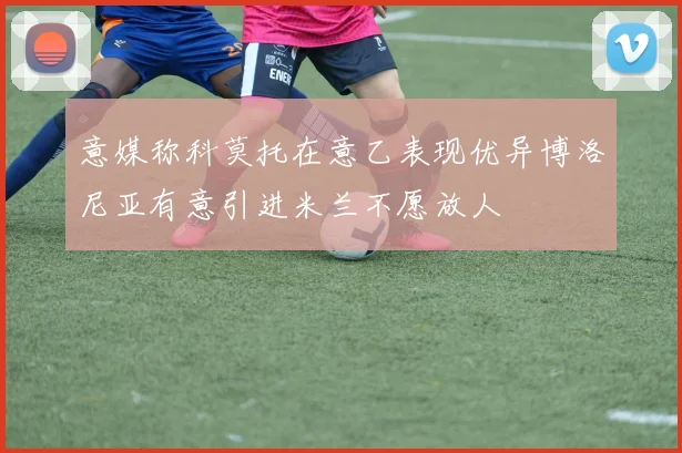 意媒称科莫托在意乙表现优异博洛尼亚有意引进米兰不愿放人