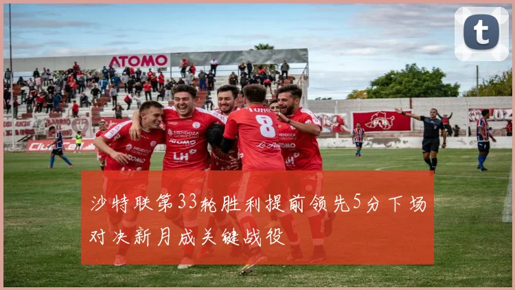 沙特联第33轮胜利提前领先5分下场对决新月成关键战役