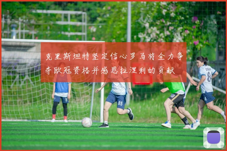 克里斯坦特坚定信心罗马将全力争夺欧冠资格并感恩拉涅利的贡献