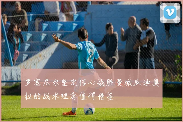罗塞尼尔坚定信心战胜曼城瓜迪奥拉的战术理念值得借鉴