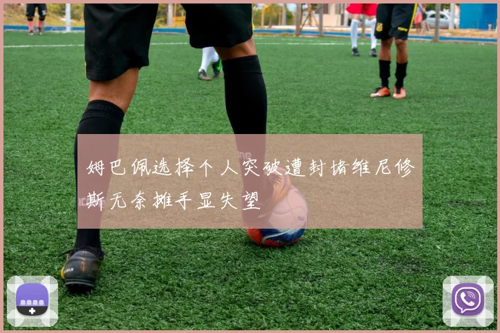 姆巴佩选择个人突破遭封堵维尼修斯无奈摊手显失望