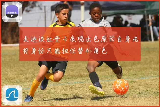 麦迪谈杜登卡表现出色原因自身老将身份只能担任替补角色