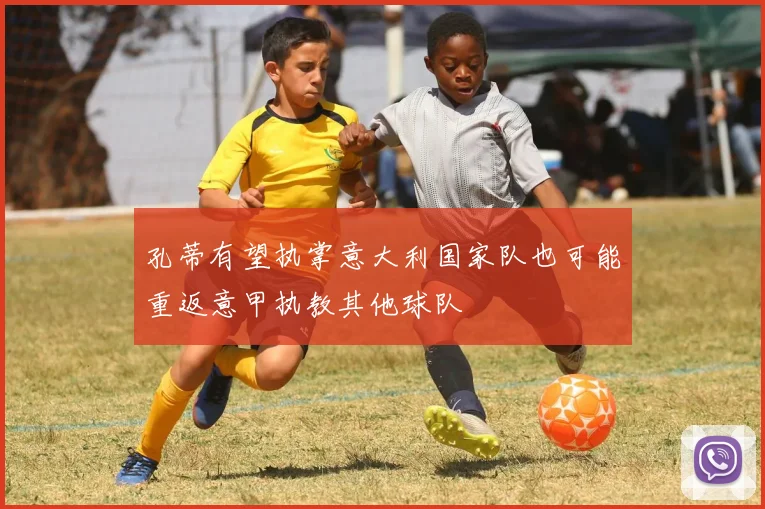 孔蒂有望执掌意大利国家队也可能重返意甲执教其他球队