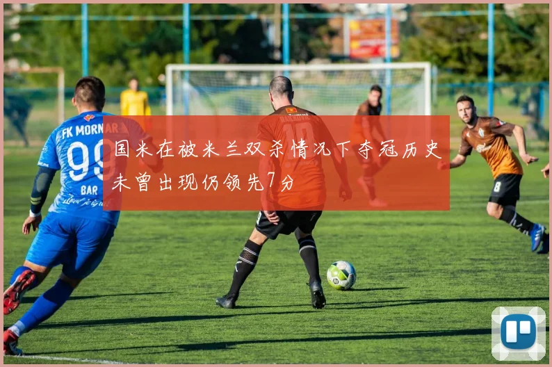 国米在被米兰双杀情况下夺冠历史未曾出现仍领先7分