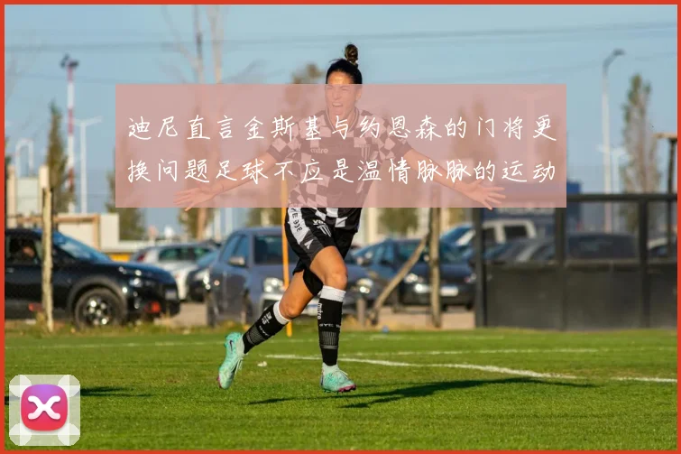 迪尼直言金斯基与约恩森的门将更换问题足球不应是温情脉脉的运动