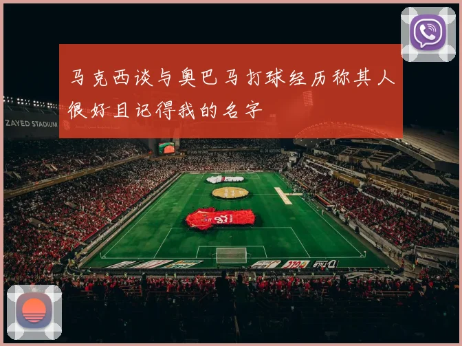 马克西谈与奥巴马打球经历称其人很好且记得我的名字