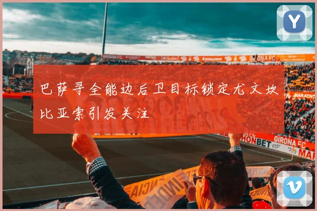 巴萨寻全能边后卫目标锁定尤文坎比亚索引发关注
