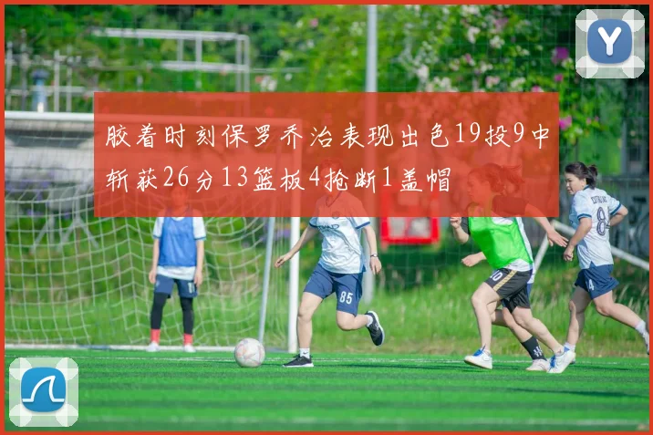 胶着时刻保罗乔治表现出色19投9中斩获26分13篮板4抢断1盖帽