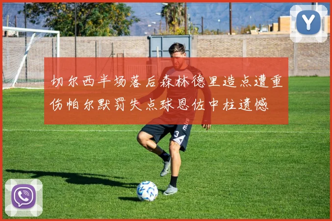 切尔西半场落后森林德里造点遭重伤帕尔默罚失点球恩佐中柱遗憾