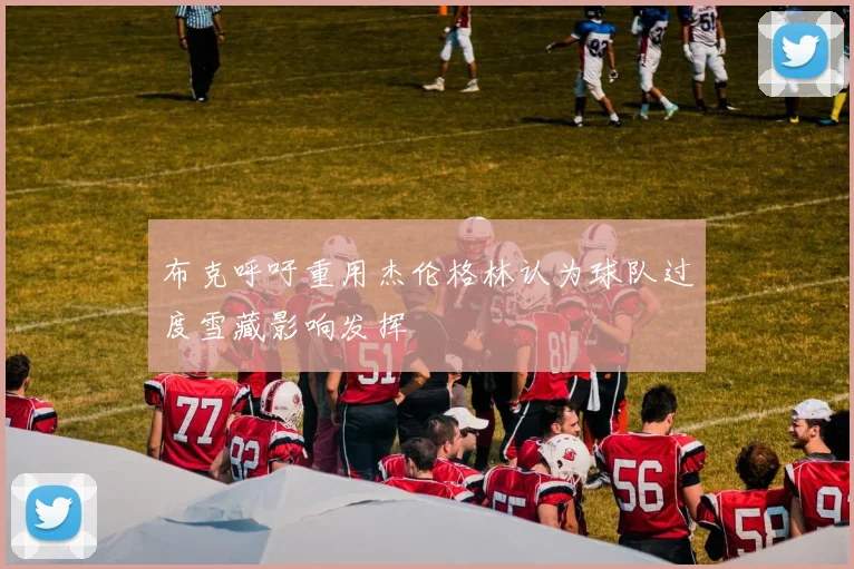 布克呼吁重用杰伦格林认为球队过度雪藏影响发挥