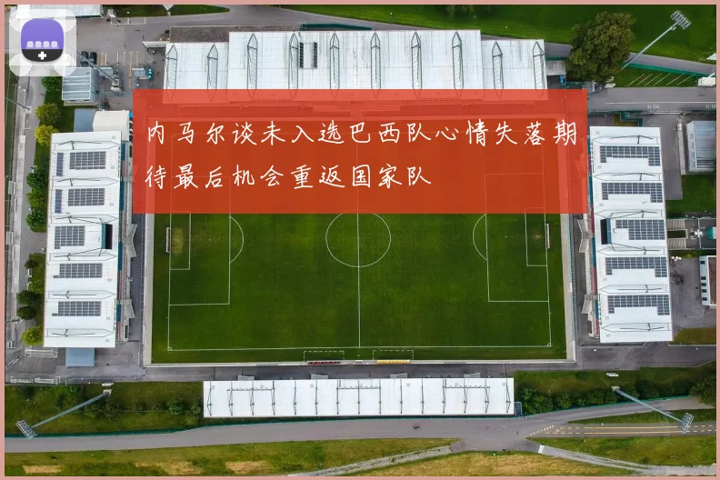 内马尔谈未入选巴西队心情失落期待最后机会重返国家队