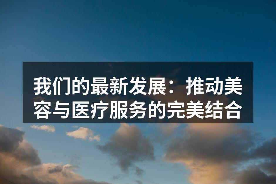 我们的最新发展：推动美容与医疗服务的完美
