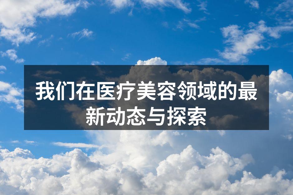 我们在医疗美容领域的最新动态与探索