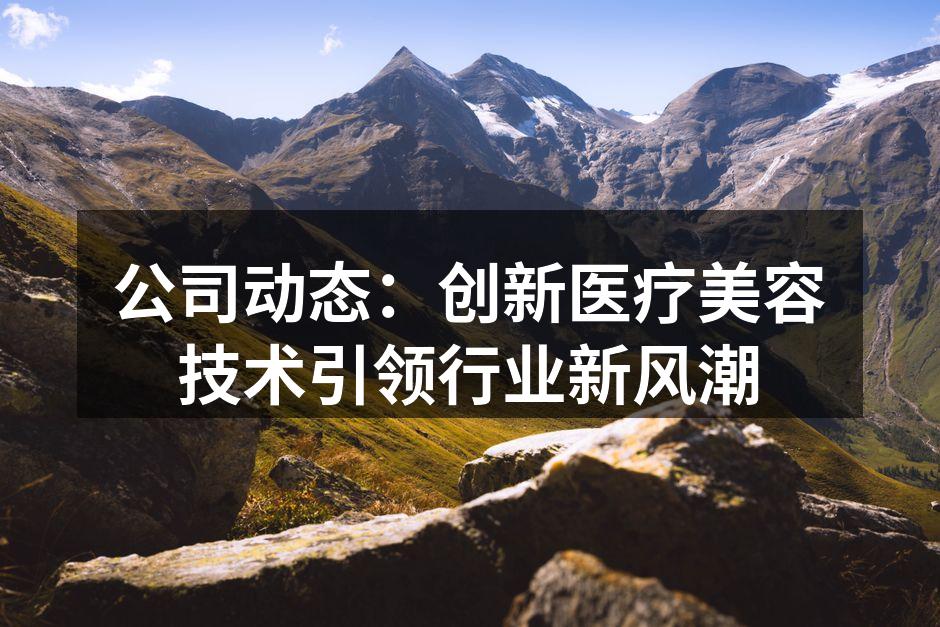 公司动态：创新医疗美容技术引领行业新风潮